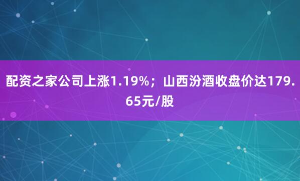 配资之家公司上涨1.19%；山西汾酒收盘价达179.65元/股