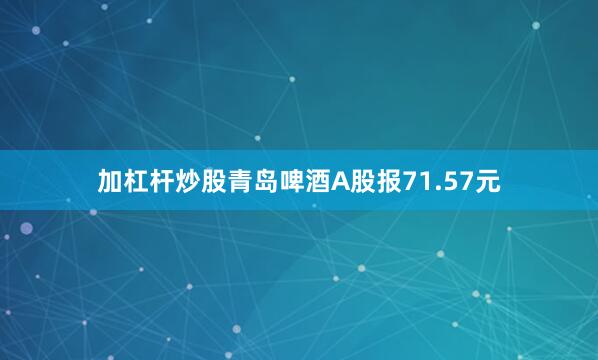 加杠杆炒股青岛啤酒A股报71.57元