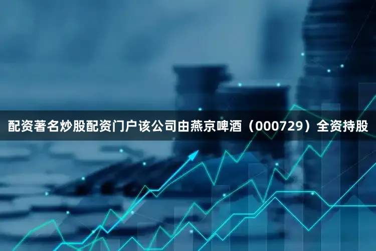 配资著名炒股配资门户该公司由燕京啤酒（000729）全资持股