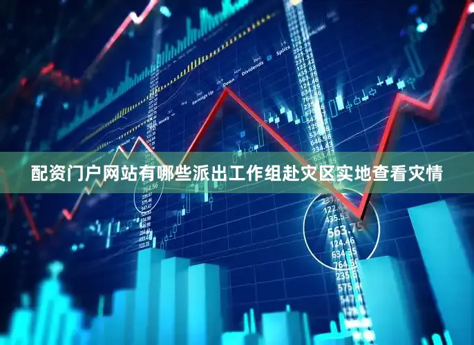 配资门户网站有哪些派出工作组赴灾区实地查看灾情