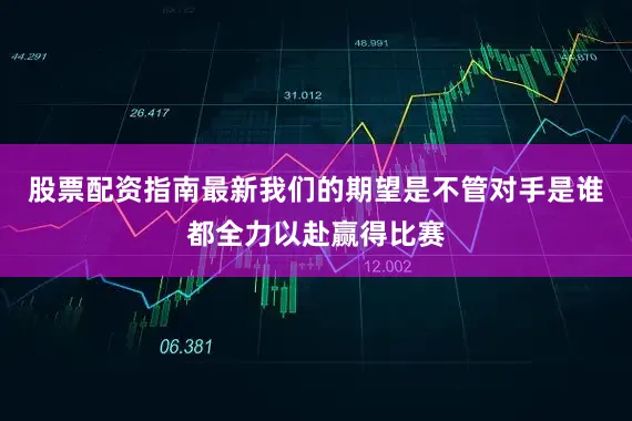 股票配资指南最新我们的期望是不管对手是谁都全力以赴赢得比赛