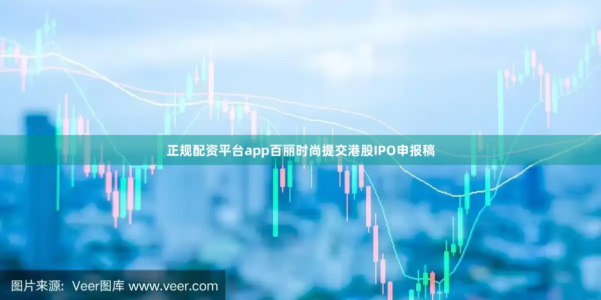 正规配资平台app百丽时尚提交港股IPO申报稿