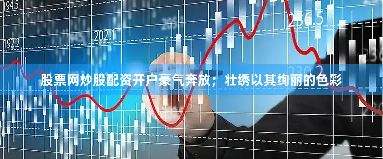 股票网炒股配资开户豪气奔放；壮绣以其绚丽的色彩