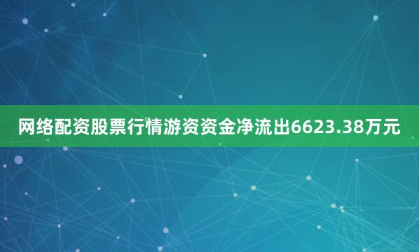 网络配资股票行情游资资金净流出6623.38万元