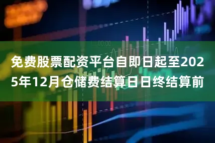 免费股票配资平台自即日起至2025年12月仓储费结算日日终结算前