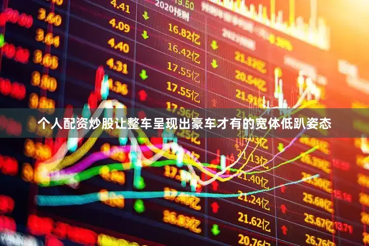 个人配资炒股让整车呈现出豪车才有的宽体低趴姿态