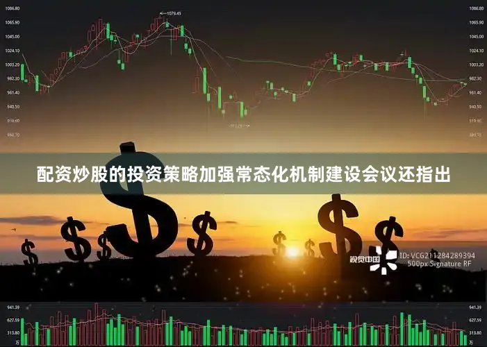 配资炒股的投资策略　　加强常态化机制建设　　会议还指出