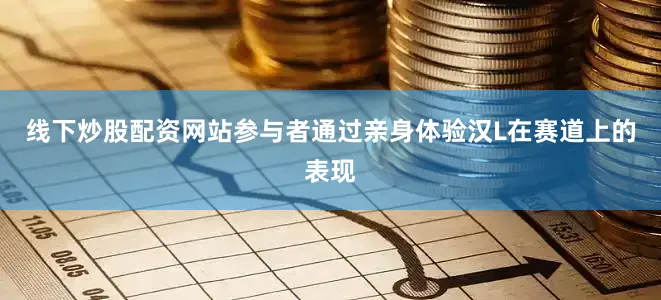 线下炒股配资网站参与者通过亲身体验汉L在赛道上的表现