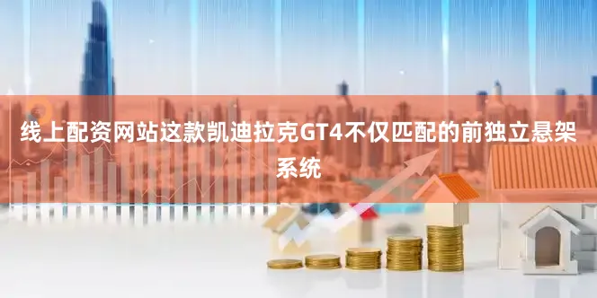 线上配资网站这款凯迪拉克GT4不仅匹配的前独立悬架系统