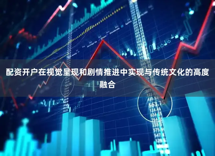 配资开户在视觉呈现和剧情推进中实现与传统文化的高度融合