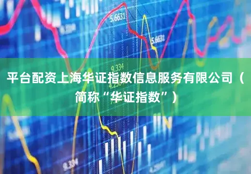 平台配资上海华证指数信息服务有限公司（简称“华证指数”）