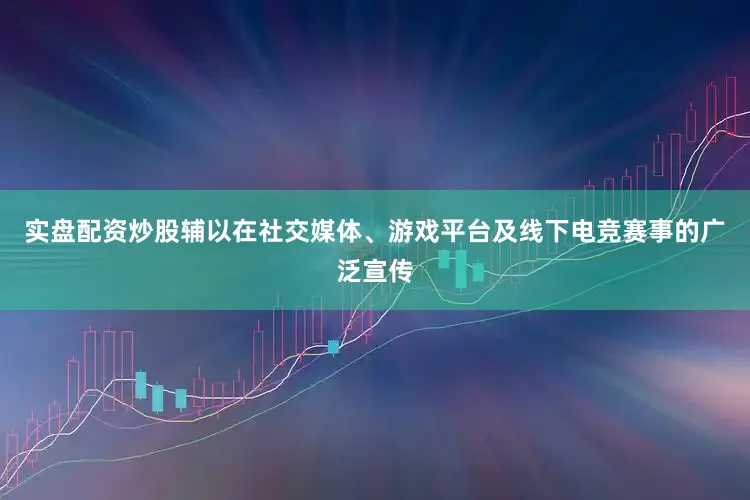 实盘配资炒股辅以在社交媒体、游戏平台及线下电竞赛事的广泛宣传