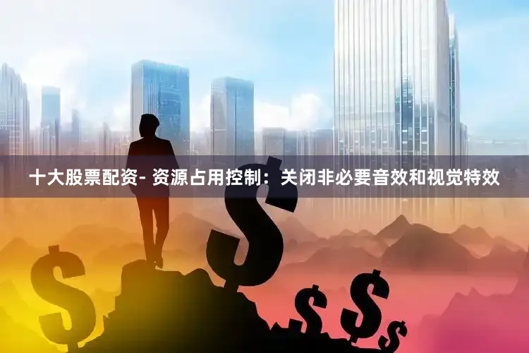 十大股票配资- 资源占用控制：关闭非必要音效和视觉特效