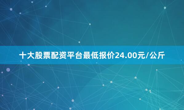 十大股票配资平台最低报价24.00元/公斤