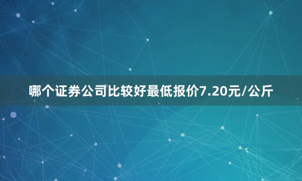 哪个证券公司比较好最低报价7.20元/公斤