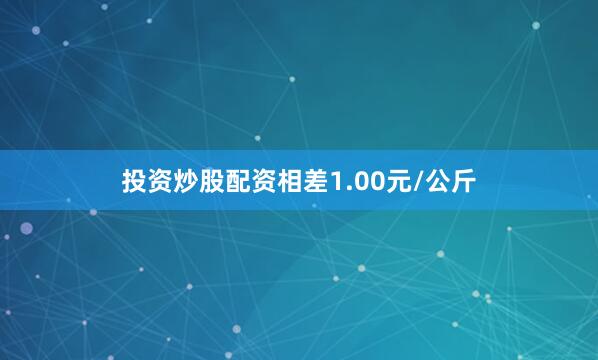 投资炒股配资相差1.00元/公斤