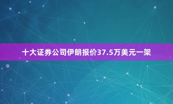 十大证券公司伊朗报价37.5万美元一架