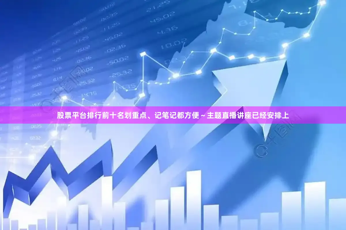 股票平台排行前十名划重点、记笔记都方便～主题直播讲座已经安排上
