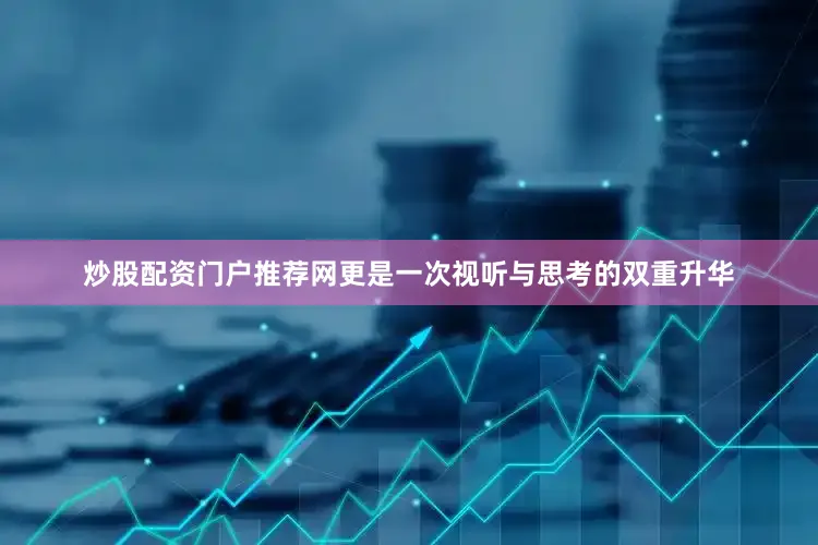 炒股配资门户推荐网更是一次视听与思考的双重升华