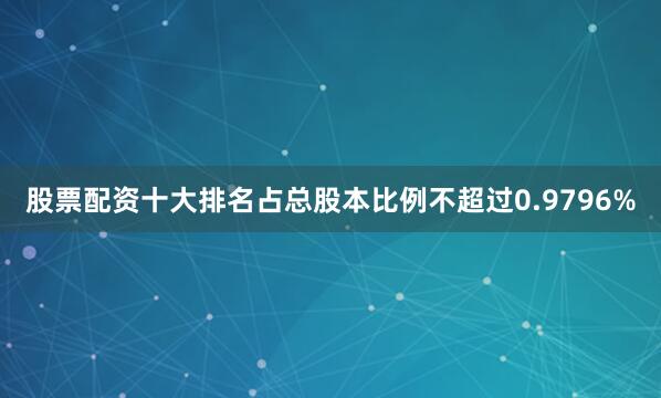 股票配资十大排名占总股本比例不超过0.9796%