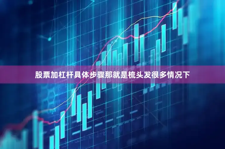 股票加杠杆具体步骤那就是梳头发很多情况下