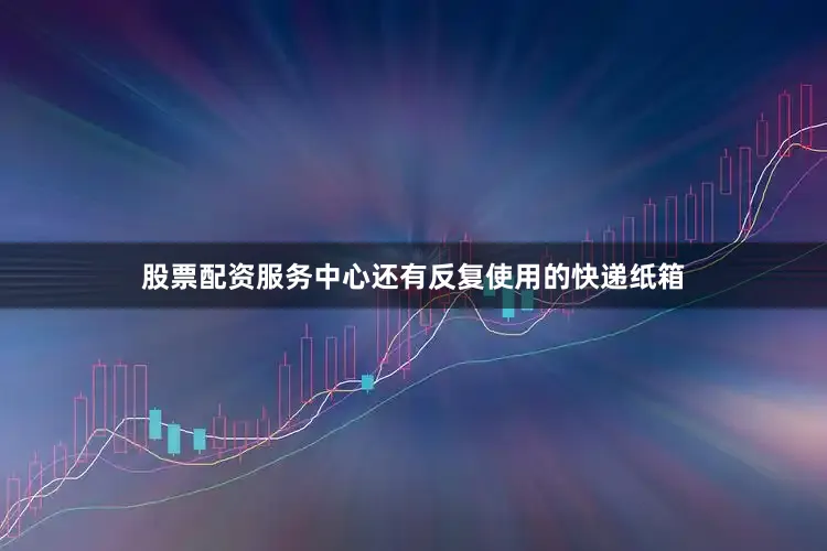 股票配资服务中心还有反复使用的快递纸箱