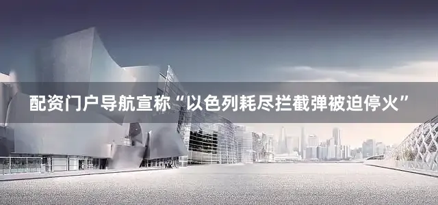 配资门户导航宣称“以色列耗尽拦截弹被迫停火”
