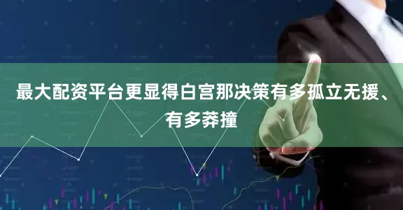 最大配资平台更显得白宫那决策有多孤立无援、有多莽撞
