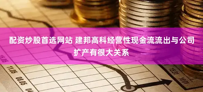 配资炒股首选网站 建邦高科经营性现金流流出与公司扩产有很大关系
