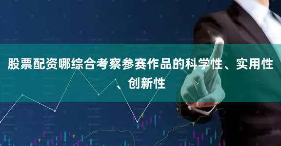 股票配资哪综合考察参赛作品的科学性、实用性、创新性
