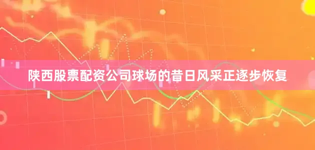 陕西股票配资公司球场的昔日风采正逐步恢复