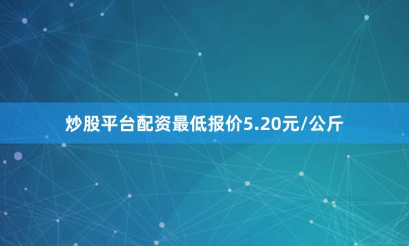 炒股平台配资最低报价5.20元/公斤