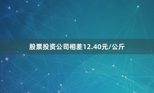 股票投资公司相差12.40元/公斤