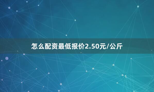 怎么配资最低报价2.50元/公斤