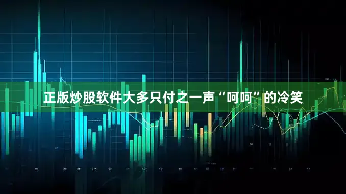正版炒股软件大多只付之一声“呵呵”的冷笑