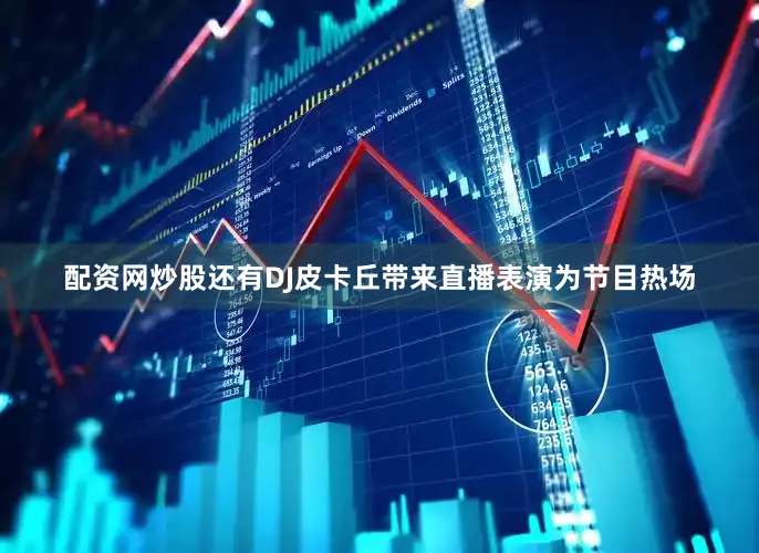 配资网炒股还有DJ皮卡丘带来直播表演为节目热场