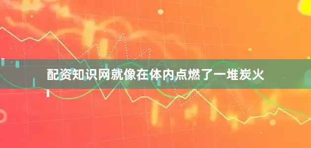配资知识网就像在体内点燃了一堆炭火