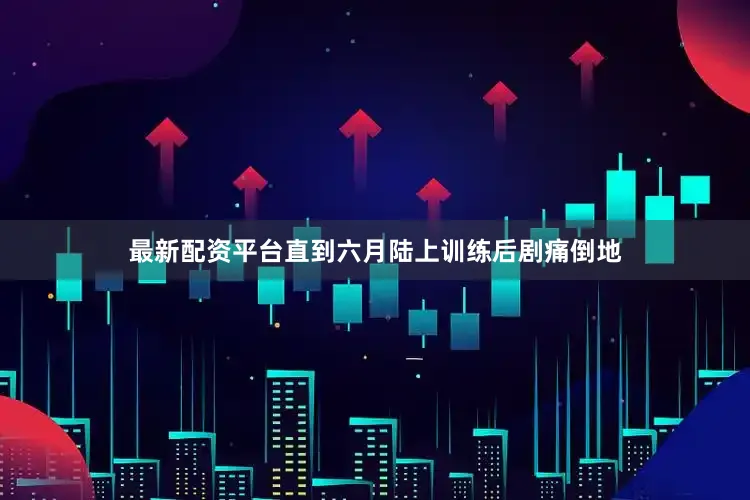 最新配资平台直到六月陆上训练后剧痛倒地