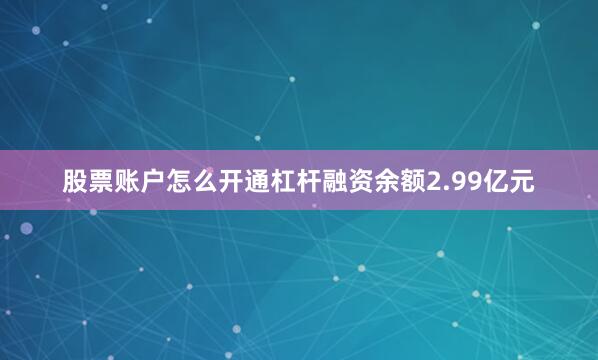 股票账户怎么开通杠杆融资余额2.99亿元