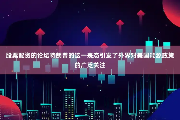 股票配资的论坛特朗普的这一表态引发了外界对美国能源政策的广泛关注