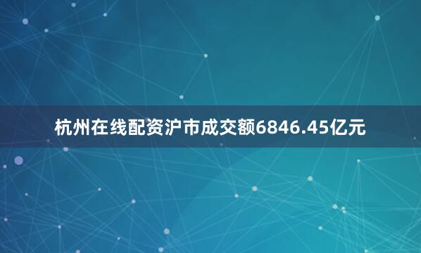 杭州在线配资沪市成交额6846.45亿元