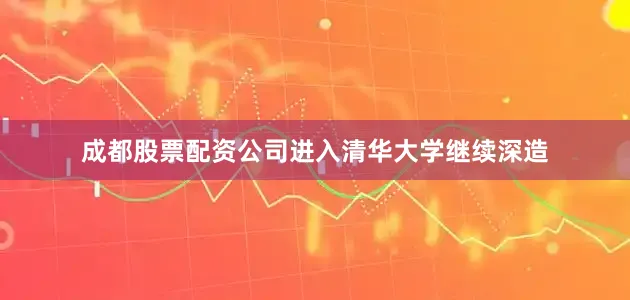 成都股票配资公司进入清华大学继续深造