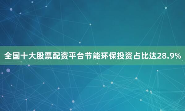 全国十大股票配资平台节能环保投资占比达28.9%