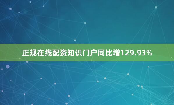 正规在线配资知识门户同比增129.93%