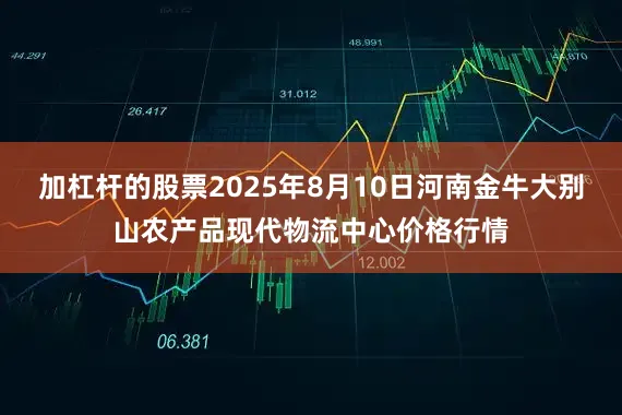 加杠杆的股票2025年8月10日河南金牛大别山农产品现代物流中心价格行情