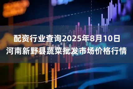 配资行业查询2025年8月10日河南新野县蔬菜批发市场价格行情