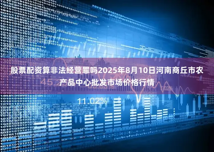 股票配资算非法经营罪吗2025年8月10日河南商丘市农产品中心批发市场价格行情