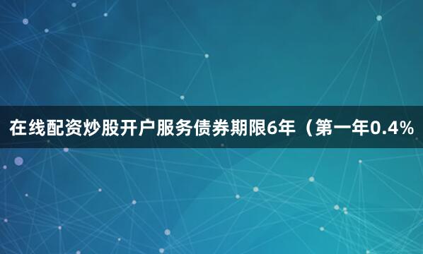 在线配资炒股开户服务债券期限6年（第一年0.4%