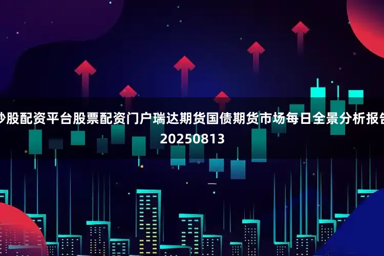 炒股配资平台股票配资门户瑞达期货国债期货市场每日全景分析报告20250813