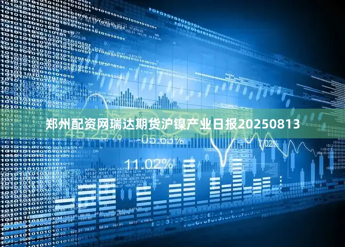 郑州配资网瑞达期货沪镍产业日报20250813